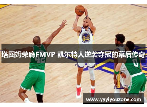 塔图姆荣膺FMVP 凯尔特人逆袭夺冠的幕后传奇