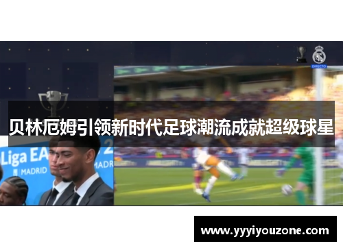 贝林厄姆引领新时代足球潮流成就超级球星