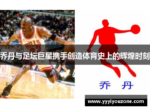 乔丹与足坛巨星携手创造体育史上的辉煌时刻
