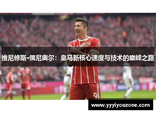 维尼修斯·儒尼奥尔：皇马新核心速度与技术的巅峰之路