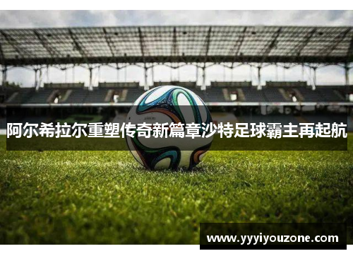 阿尔希拉尔重塑传奇新篇章沙特足球霸主再起航