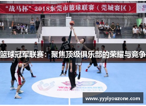 篮球冠军联赛：聚焦顶级俱乐部的荣耀与竞争
