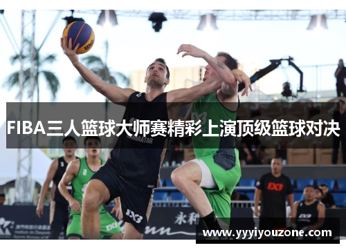 FIBA三人篮球大师赛精彩上演顶级篮球对决