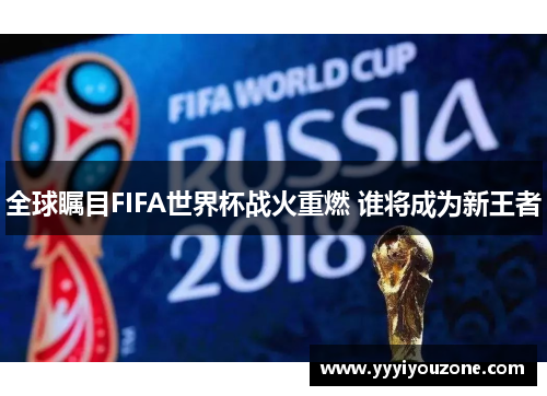 全球瞩目FIFA世界杯战火重燃 谁将成为新王者