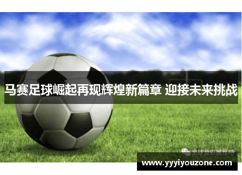 马赛足球崛起再现辉煌新篇章 迎接未来挑战