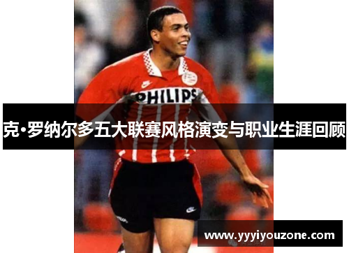 克·罗纳尔多五大联赛风格演变与职业生涯回顾