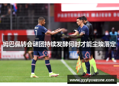 姆巴佩转会谜团持续发酵何时才能尘埃落定