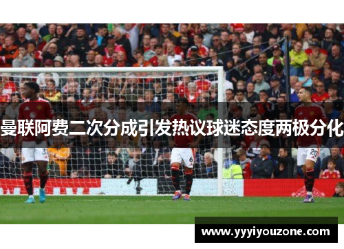 曼联阿费二次分成引发热议球迷态度两极分化