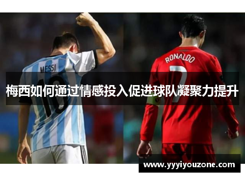梅西如何通过情感投入促进球队凝聚力提升